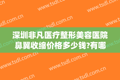 深圳非凡医疗整形美容医院鼻翼收缩价格多少钱?有哪些优势?(鼻翼整形价位)