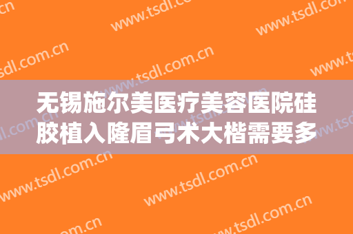 无锡施尔美医疗美容医院硅胶植入隆眉弓术大楷需要多少钱?怎么样?(无锡施尔美整形价格)