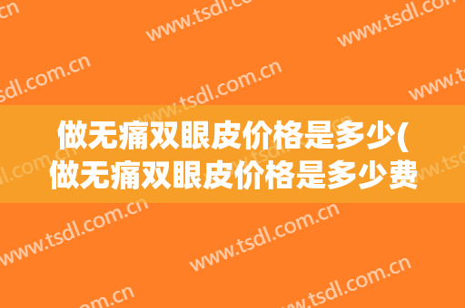 做无痛双眼皮价格是多少(做无痛双眼皮价格是多少费用)