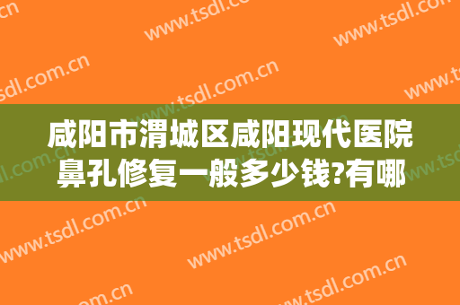 咸阳市渭城区咸阳现代医院鼻孔修复一般多少钱?有哪些优势?(咸阳现代医院医疗美容医院怎么样)