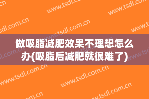 做吸脂减肥效果不理想怎么办(吸脂后减肥就很难了)