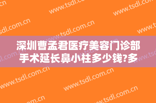 深圳曹孟君医疗美容门诊部手术延长鼻小柱多少钱?多长时间恢复?