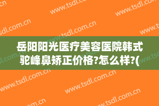 岳阳阳光医疗美容医院韩式驼峰鼻矫正价格?怎么样?(岳阳亚韩美容整形医院地址)