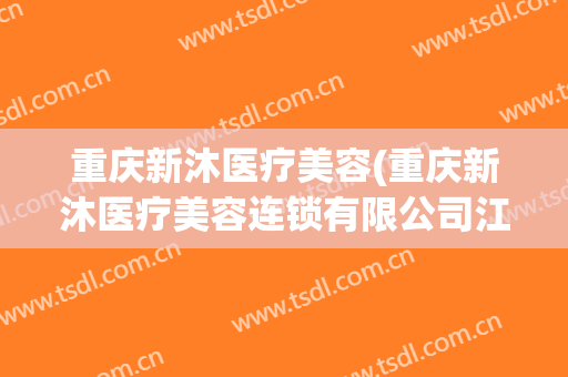 重庆新沐医疗美容(重庆新沐医疗美容连锁有限公司江北区医疗美容诊所)