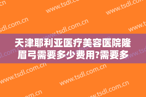 天津耶利亚医疗美容医院隆眉弓需要多少费用?需要多久恢复?