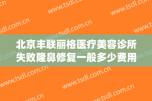 北京丰联丽格医疗美容诊所失败隆鼻修复一般多少费用?贵不贵?(北京联合丽格修复双眼皮怎么样)