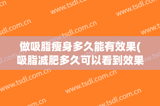 做吸脂瘦身多久能有效果(吸脂减肥多久可以看到效果)