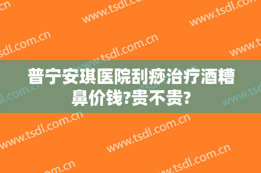 普宁安琪医院刮痧治疗酒糟鼻价钱?贵不贵?