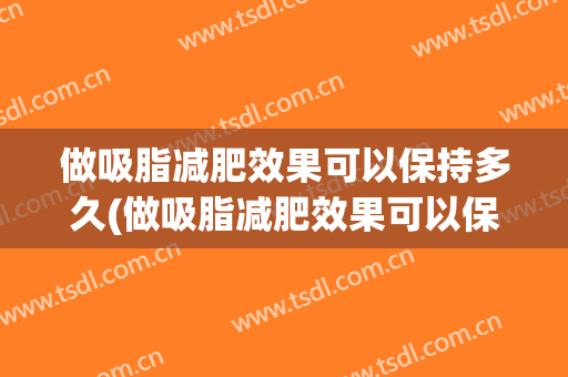 做吸脂减肥效果可以保持多久(做吸脂减肥效果可以保持多久呢)