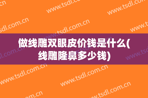 做线雕双眼皮价钱是什么(线雕隆鼻多少钱)