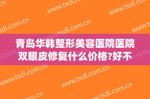 青岛华韩整形美容医院医院双眼皮修复什么价格?好不好?(青岛华韩美容医院简介)
