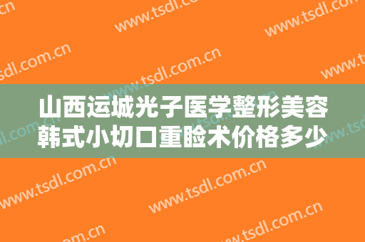 山西运城光子医学整形美容韩式小切口重睑术价格多少钱?可靠吗?