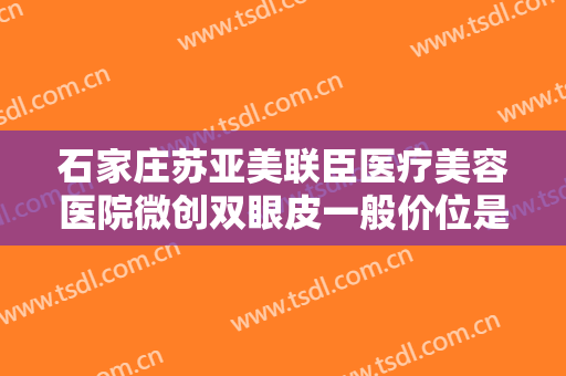 石家庄苏亚美联臣医疗美容医院微创双眼皮一般价位是多少费用?有哪些优势?