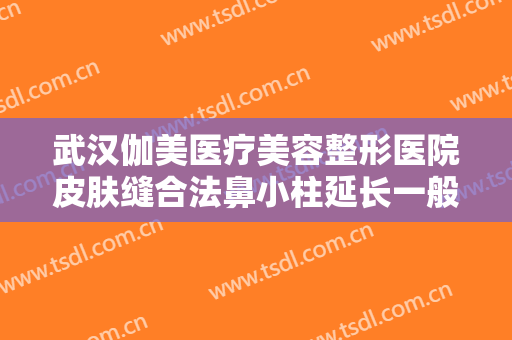 武汉伽美医疗美容整形医院皮肤缝合法鼻小柱延长一般价位是多少钱?有哪些优势?