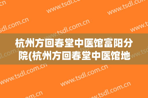 杭州方回春堂中医馆富阳分院(杭州方回春堂中医馆地址)