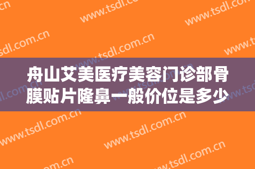 舟山艾美医疗美容门诊部骨膜贴片隆鼻一般价位是多少钱?好不好?(舟山艾美医疗美容怎么样)