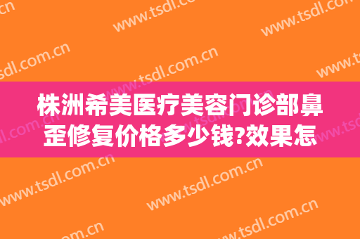 株洲希美医疗美容门诊部鼻歪修复价格多少钱?效果怎么样?(5+25+9等于几)