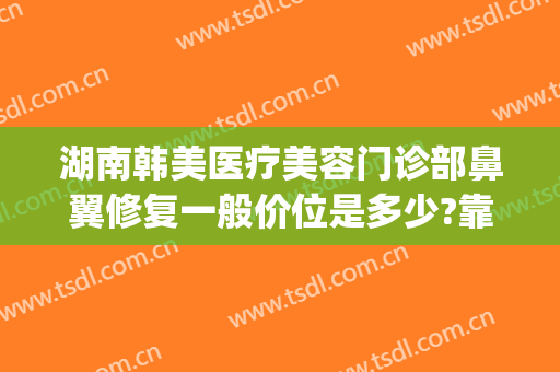 湖南韩美医疗美容门诊部鼻翼修复一般价位是多少?靠谱吗?(球球大作战登山在哪)