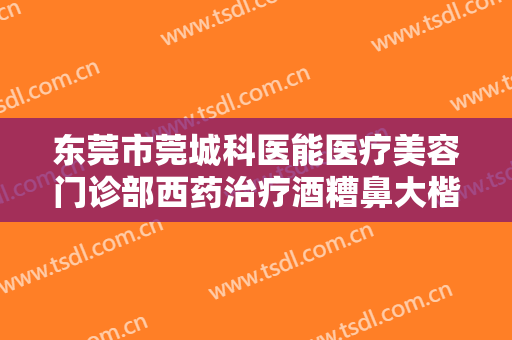 东莞市莞城科医能医疗美容门诊部西药治疗酒糟鼻大楷需要多少钱?效果怎么样?