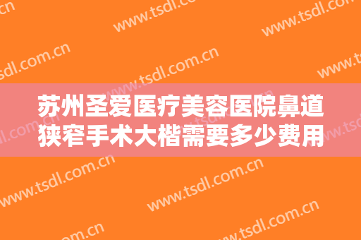 苏州圣爱医疗美容医院鼻道狭窄手术大楷需要多少费用?需要多久恢复?