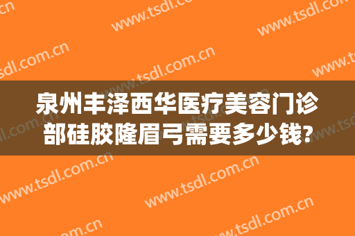 泉州丰泽西华医疗美容门诊部硅胶隆眉弓需要多少钱?有哪些优势?(泉州丰泽西华医疗美容门诊部在哪里)
