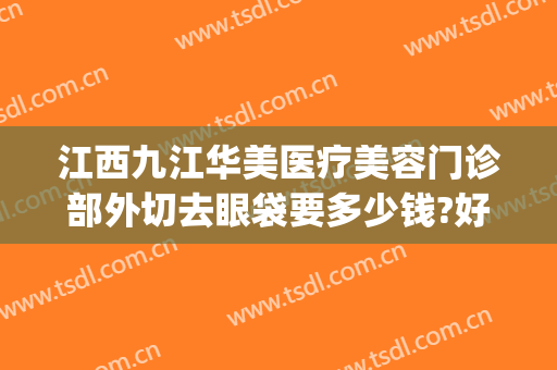 江西九江华美医疗美容门诊部外切去眼袋要多少钱?好不好?(九院除眼袋手术多少钱?)