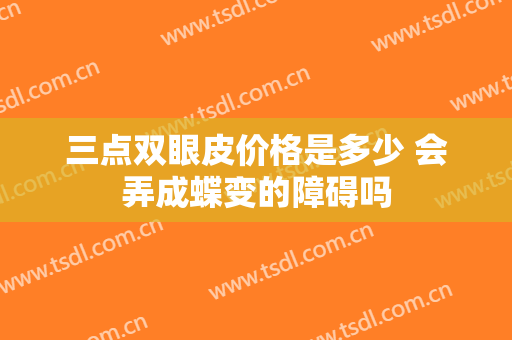 三点双眼皮价格是多少 会弄成蝶变的障碍吗