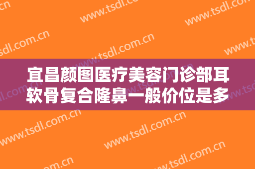 宜昌颜图医疗美容门诊部耳软骨复合隆鼻一般价位是多少费用?可靠吗?