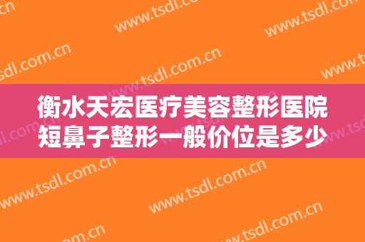 衡水天宏医疗美容整形医院短鼻子整形一般价位是多少?需要多久恢复?