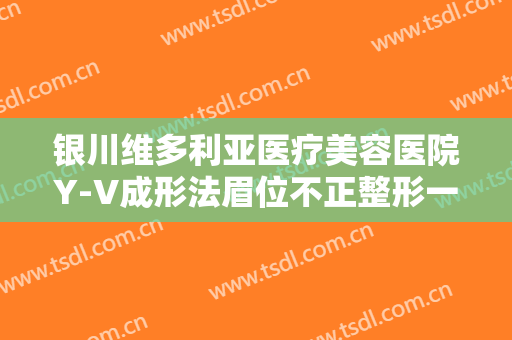 银川维多利亚医疗美容医院Y-V成形法眉位不正整形一般价位是多少钱?效果怎么样?