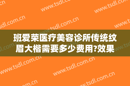 班爱荣医疗美容诊所传统纹眉大楷需要多少费用?效果怎么样?