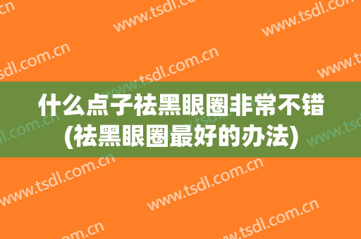什么点子祛黑眼圈非常不错(祛黑眼圈最好的办法)
