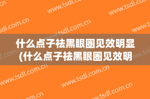 什么点子祛黑眼圈见效明显(什么点子祛黑眼圈见效明显效果最好)
