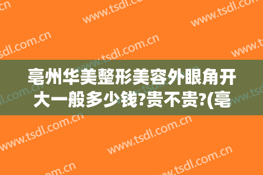 亳州华美整形美容外眼角开大一般多少钱?贵不贵?(亳州莱美美整形医院)