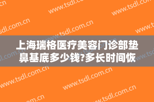 上海瑞格医疗美容门诊部垫鼻基底多少钱?多长时间恢复?