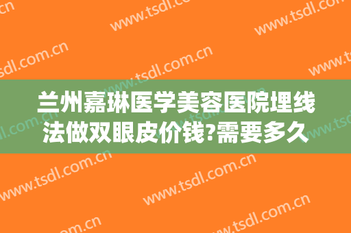 兰州嘉琳医学美容医院埋线法做双眼皮价钱?需要多久恢复?(埋线双眼皮多久可以做面部护理)