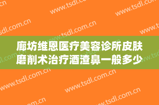 廊坊维恩医疗美容诊所皮肤磨削术治疗酒渣鼻一般多少费用?贵不贵?(廊坊维恩整形医院)