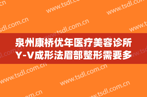 泉州康桥优年医疗美容诊所Y-V成形法眉部整形需要多少钱?可靠吗?(泉州做牙齿矫正得多少钱)