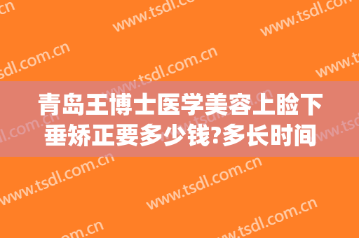 青岛王博士医学美容上睑下垂矫正要多少钱?多长时间恢复?(青岛上睑下垂手术哪里好)