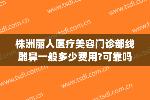 株洲丽人医疗美容门诊部线雕鼻一般多少费用?可靠吗?(株洲整形美容)
