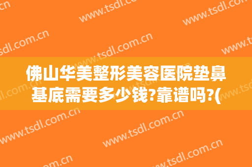 佛山华美整形美容医院垫鼻基底需要多少钱?靠谱吗?(垫鼻基底手术多少钱)