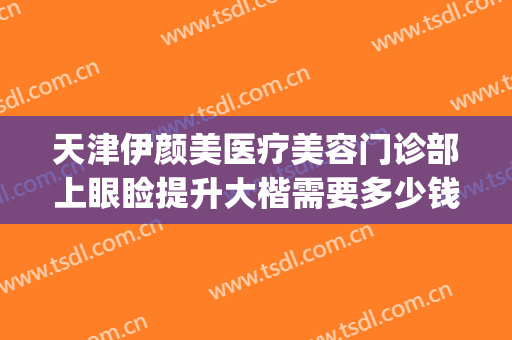 天津伊颜美医疗美容门诊部上眼睑提升大楷需要多少钱?好不好?(天津伊颜美整形医院)