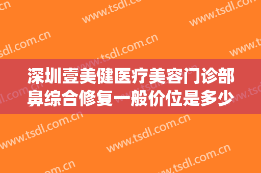 深圳壹美健医疗美容门诊部鼻综合修复一般价位是多少费用?可靠吗?(壹美容整形医院)