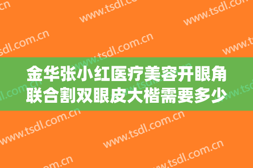 金华张小红医疗美容开眼角联合割双眼皮大楷需要多少费用?好不好?(做双眼皮小眼综合要多少钱)