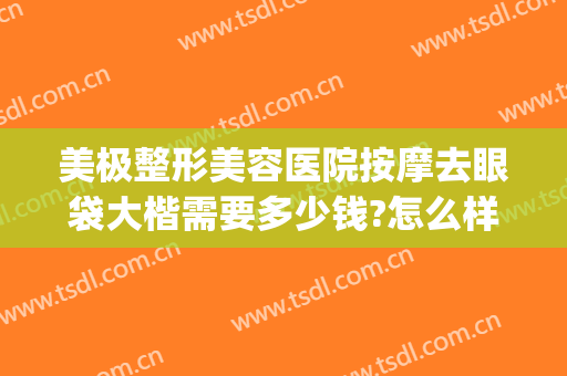 美极整形美容医院按摩去眼袋大楷需要多少钱?怎么样?(去美容院做眼袋,费用大概多少?)