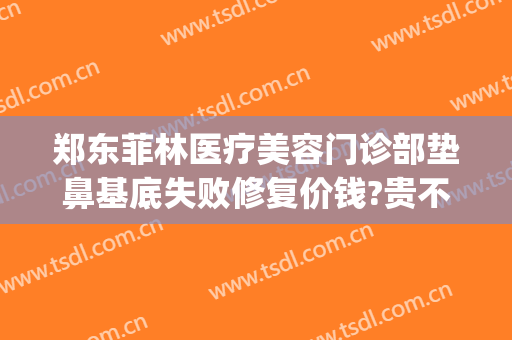 郑东菲林医疗美容门诊部垫鼻基底失败修复价钱?贵不贵?(郑州菲林整形怎么样)