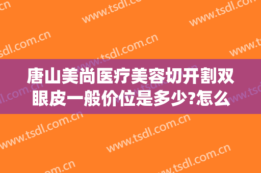 唐山美尚医疗美容切开割双眼皮一般价位是多少?怎么样?(唐山哪个医院割双眼皮技术好)