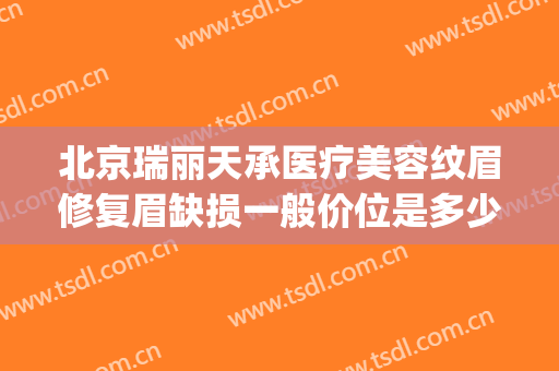北京瑞丽天承医疗美容纹眉修复眉缺损一般价位是多少费用?怎么样?(北京瑞丽天成医疗美容)