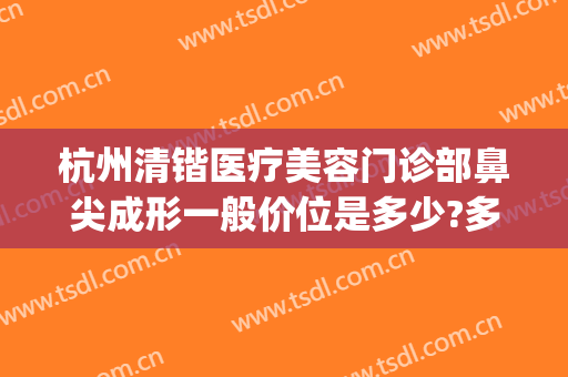 杭州清锴医疗美容门诊部鼻尖成形一般价位是多少?多长时间恢复?(清锴医疗美容怎么样)
