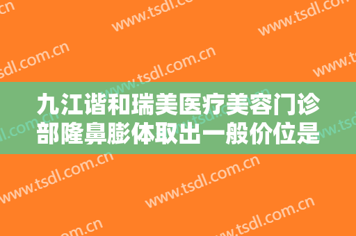 九江谐和瑞美医疗美容门诊部隆鼻膨体取出一般价位是多少钱?需要多久恢复?